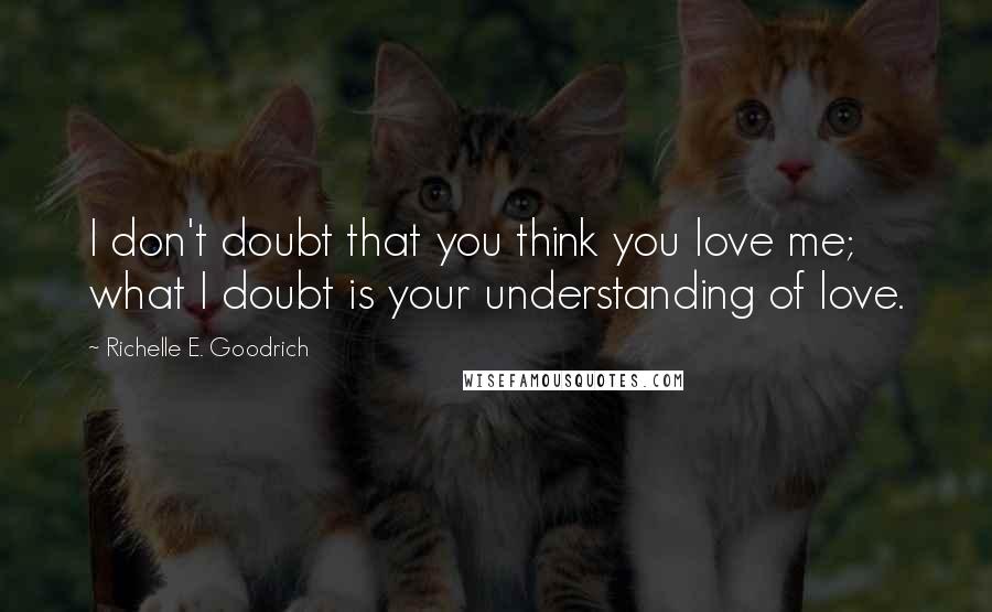 Richelle E. Goodrich Quotes: I don't doubt that you think you love me; what I doubt is your understanding of love.