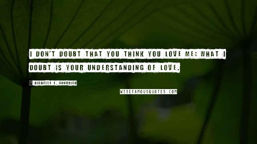 Richelle E. Goodrich Quotes: I don't doubt that you think you love me; what I doubt is your understanding of love.