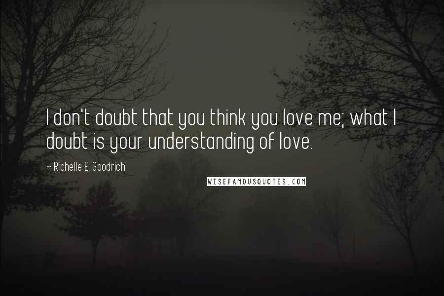 Richelle E. Goodrich Quotes: I don't doubt that you think you love me; what I doubt is your understanding of love.