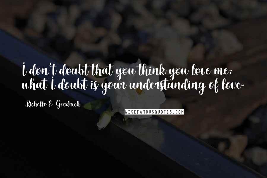 Richelle E. Goodrich Quotes: I don't doubt that you think you love me; what I doubt is your understanding of love.