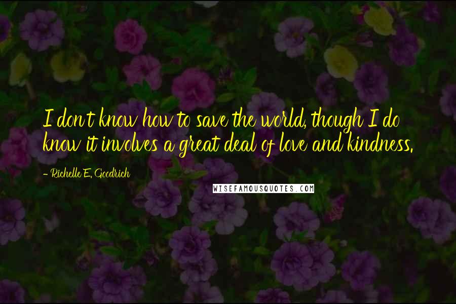 Richelle E. Goodrich Quotes: I don't know how to save the world, though I do know it involves a great deal of love and kindness.