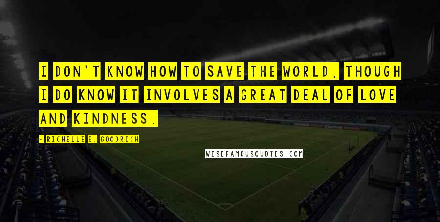 Richelle E. Goodrich Quotes: I don't know how to save the world, though I do know it involves a great deal of love and kindness.