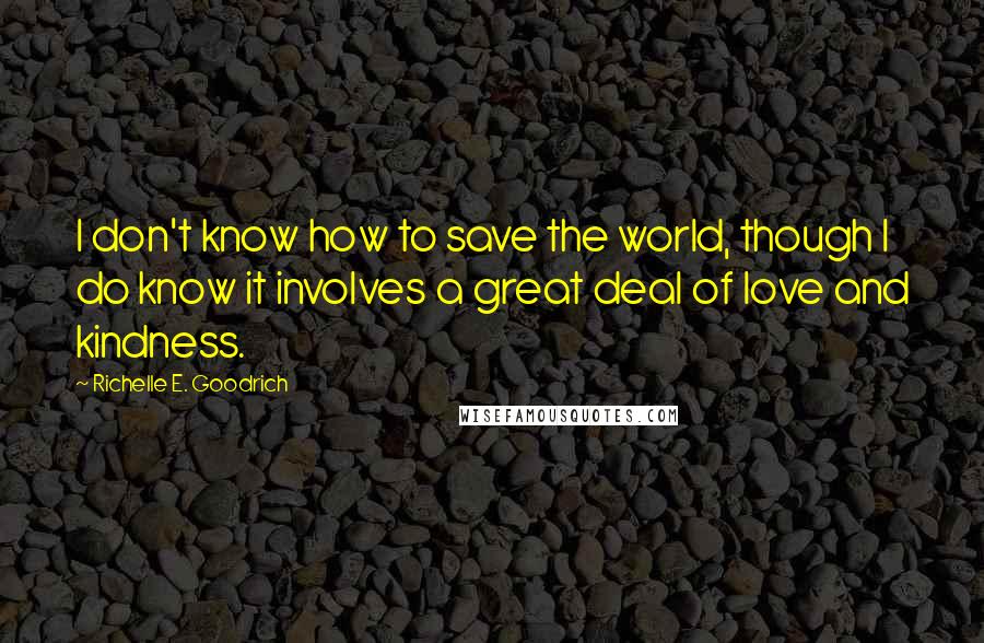 Richelle E. Goodrich Quotes: I don't know how to save the world, though I do know it involves a great deal of love and kindness.