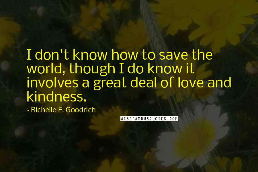 Richelle E. Goodrich Quotes: I don't know how to save the world, though I do know it involves a great deal of love and kindness.