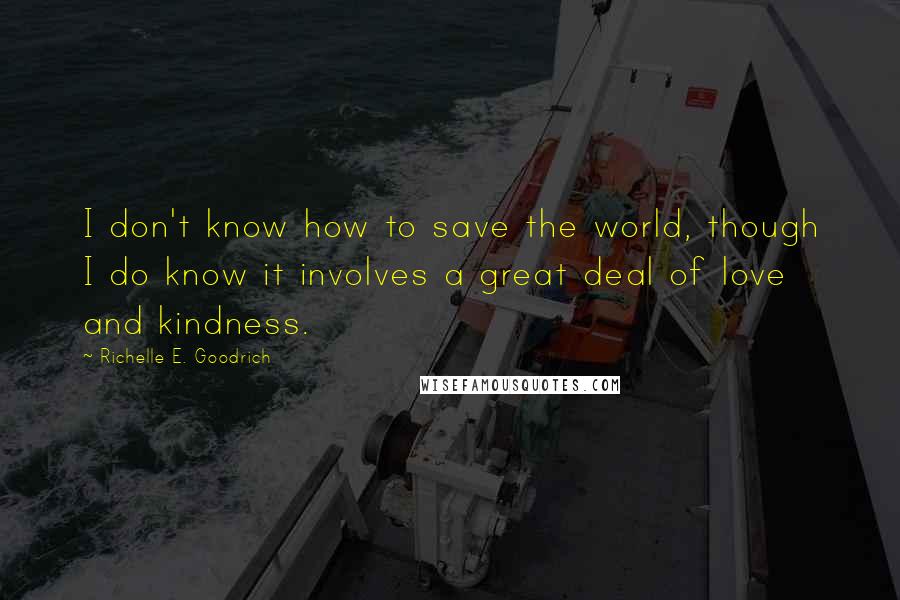 Richelle E. Goodrich Quotes: I don't know how to save the world, though I do know it involves a great deal of love and kindness.