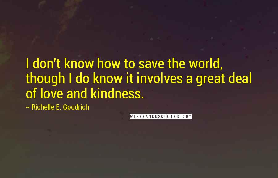 Richelle E. Goodrich Quotes: I don't know how to save the world, though I do know it involves a great deal of love and kindness.