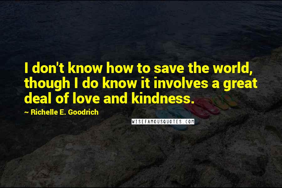 Richelle E. Goodrich Quotes: I don't know how to save the world, though I do know it involves a great deal of love and kindness.