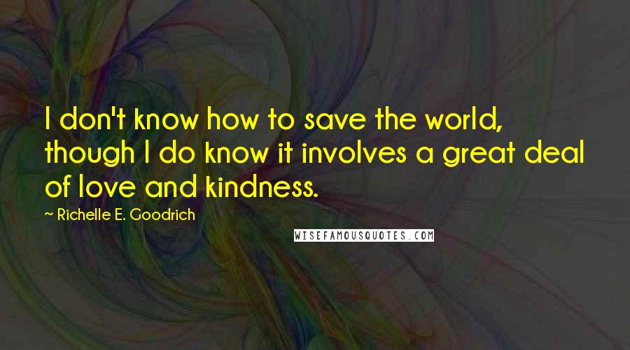 Richelle E. Goodrich Quotes: I don't know how to save the world, though I do know it involves a great deal of love and kindness.