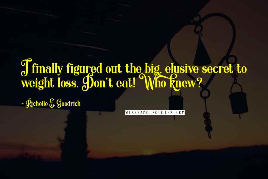 Richelle E. Goodrich Quotes: I finally figured out the big, elusive secret to weight loss. Don't eat! Who knew?