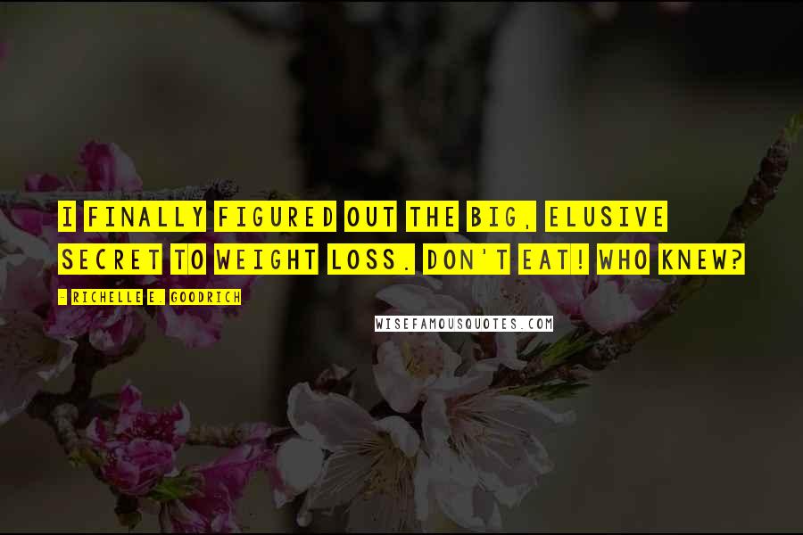 Richelle E. Goodrich Quotes: I finally figured out the big, elusive secret to weight loss. Don't eat! Who knew?