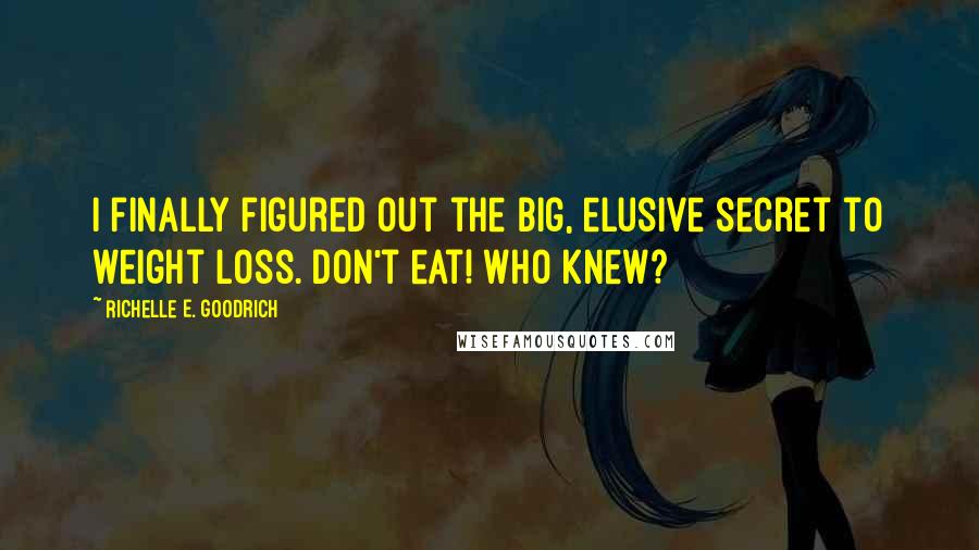 Richelle E. Goodrich Quotes: I finally figured out the big, elusive secret to weight loss. Don't eat! Who knew?