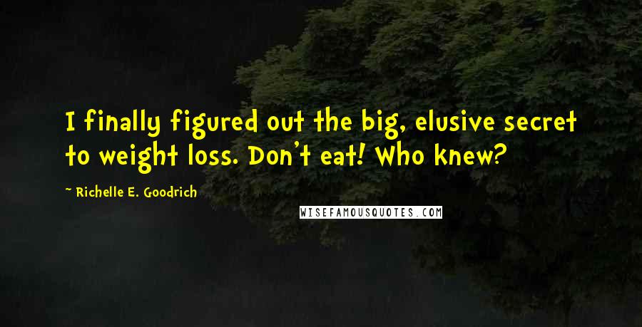 Richelle E. Goodrich Quotes: I finally figured out the big, elusive secret to weight loss. Don't eat! Who knew?