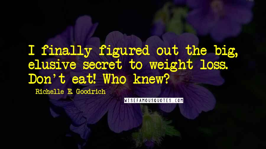 Richelle E. Goodrich Quotes: I finally figured out the big, elusive secret to weight loss. Don't eat! Who knew?