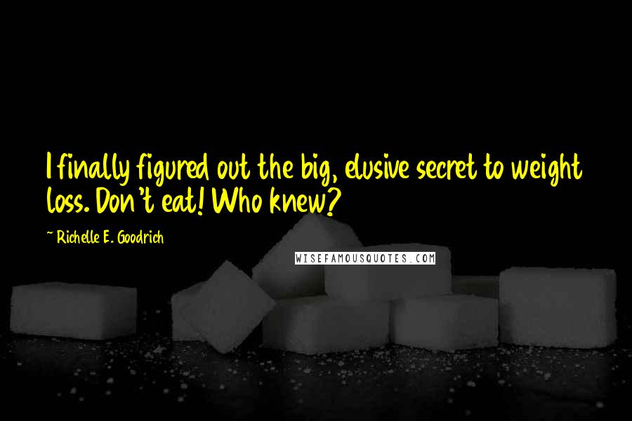 Richelle E. Goodrich Quotes: I finally figured out the big, elusive secret to weight loss. Don't eat! Who knew?