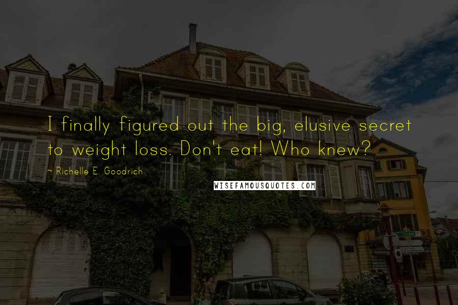 Richelle E. Goodrich Quotes: I finally figured out the big, elusive secret to weight loss. Don't eat! Who knew?