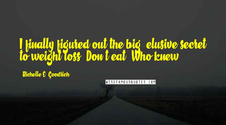 Richelle E. Goodrich Quotes: I finally figured out the big, elusive secret to weight loss. Don't eat! Who knew?