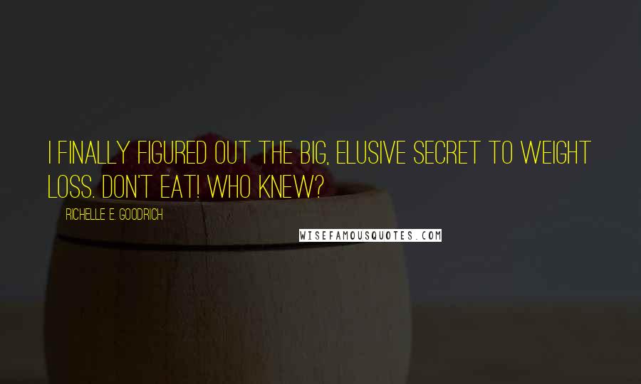 Richelle E. Goodrich Quotes: I finally figured out the big, elusive secret to weight loss. Don't eat! Who knew?
