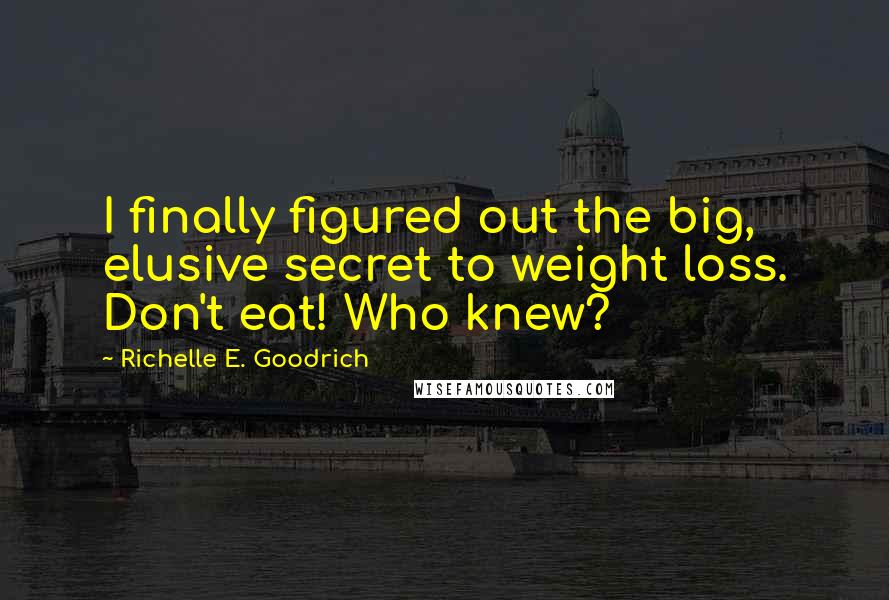 Richelle E. Goodrich Quotes: I finally figured out the big, elusive secret to weight loss. Don't eat! Who knew?