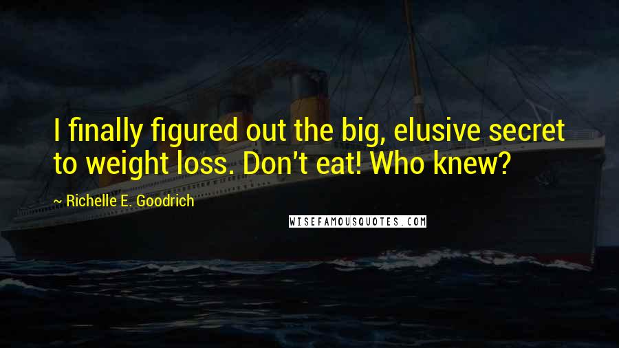 Richelle E. Goodrich Quotes: I finally figured out the big, elusive secret to weight loss. Don't eat! Who knew?