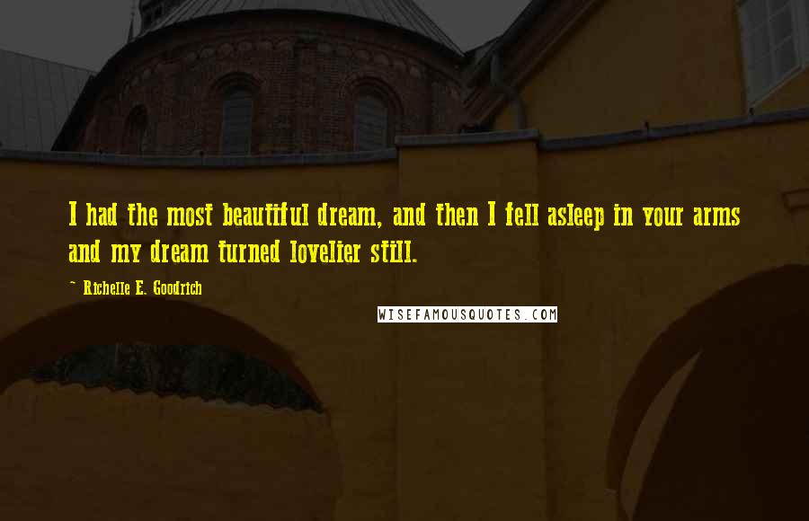 Richelle E. Goodrich Quotes: I had the most beautiful dream, and then I fell asleep in your arms and my dream turned lovelier still.