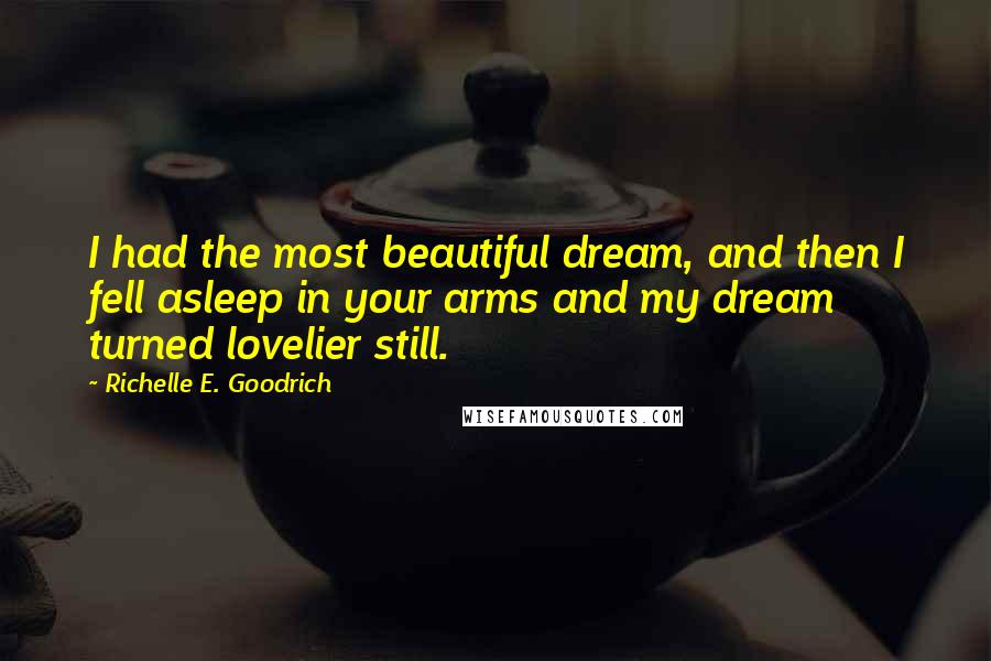 Richelle E. Goodrich Quotes: I had the most beautiful dream, and then I fell asleep in your arms and my dream turned lovelier still.