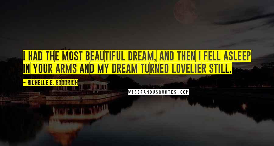 Richelle E. Goodrich Quotes: I had the most beautiful dream, and then I fell asleep in your arms and my dream turned lovelier still.