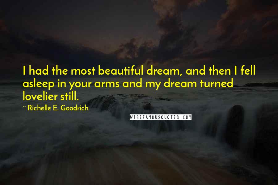 Richelle E. Goodrich Quotes: I had the most beautiful dream, and then I fell asleep in your arms and my dream turned lovelier still.