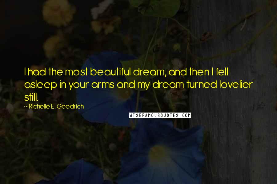 Richelle E. Goodrich Quotes: I had the most beautiful dream, and then I fell asleep in your arms and my dream turned lovelier still.