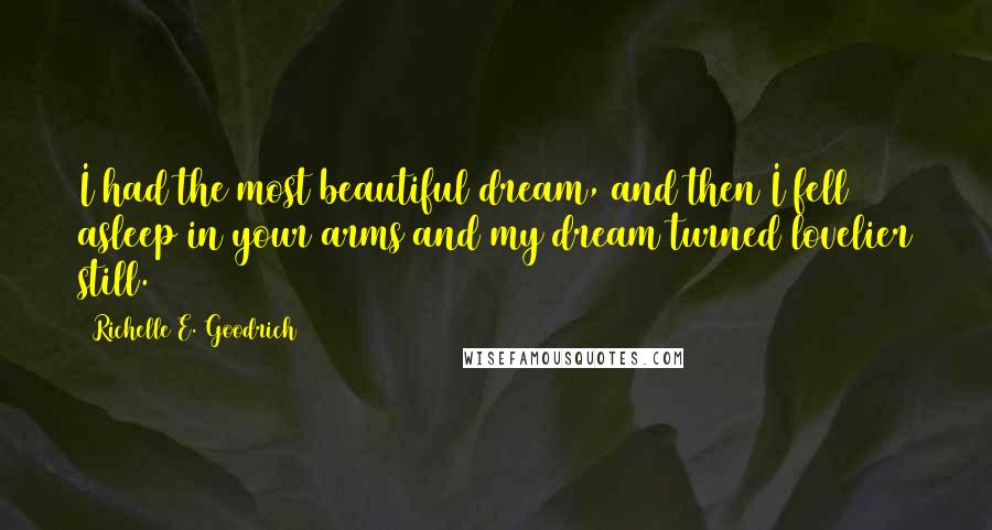 Richelle E. Goodrich Quotes: I had the most beautiful dream, and then I fell asleep in your arms and my dream turned lovelier still.