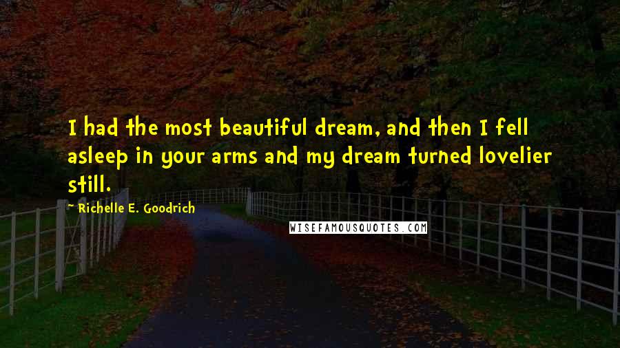Richelle E. Goodrich Quotes: I had the most beautiful dream, and then I fell asleep in your arms and my dream turned lovelier still.