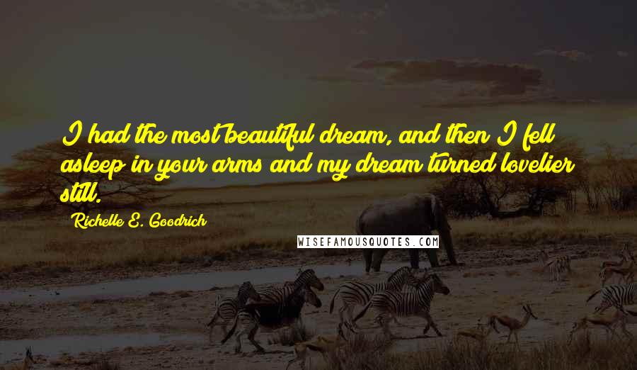 Richelle E. Goodrich Quotes: I had the most beautiful dream, and then I fell asleep in your arms and my dream turned lovelier still.