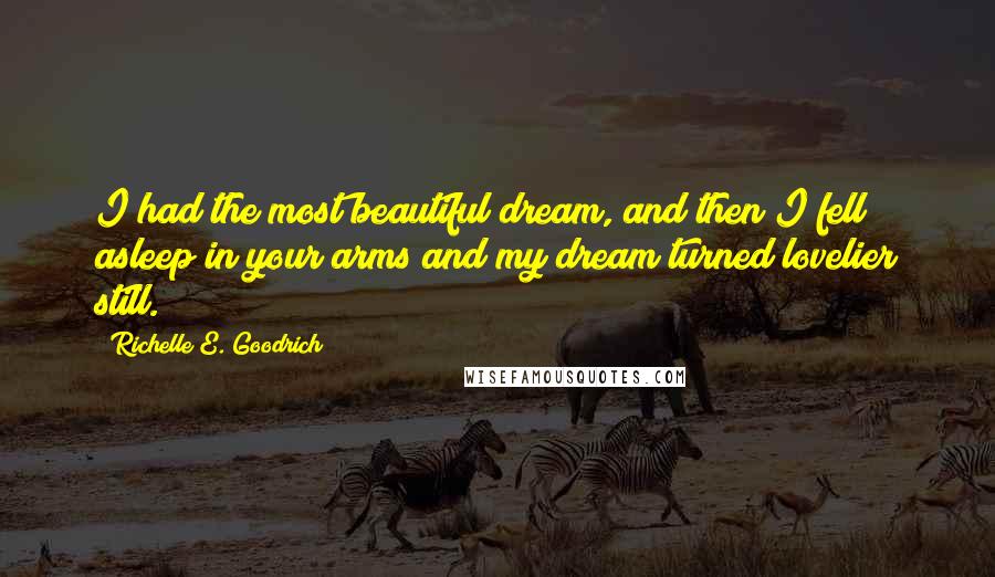 Richelle E. Goodrich Quotes: I had the most beautiful dream, and then I fell asleep in your arms and my dream turned lovelier still.