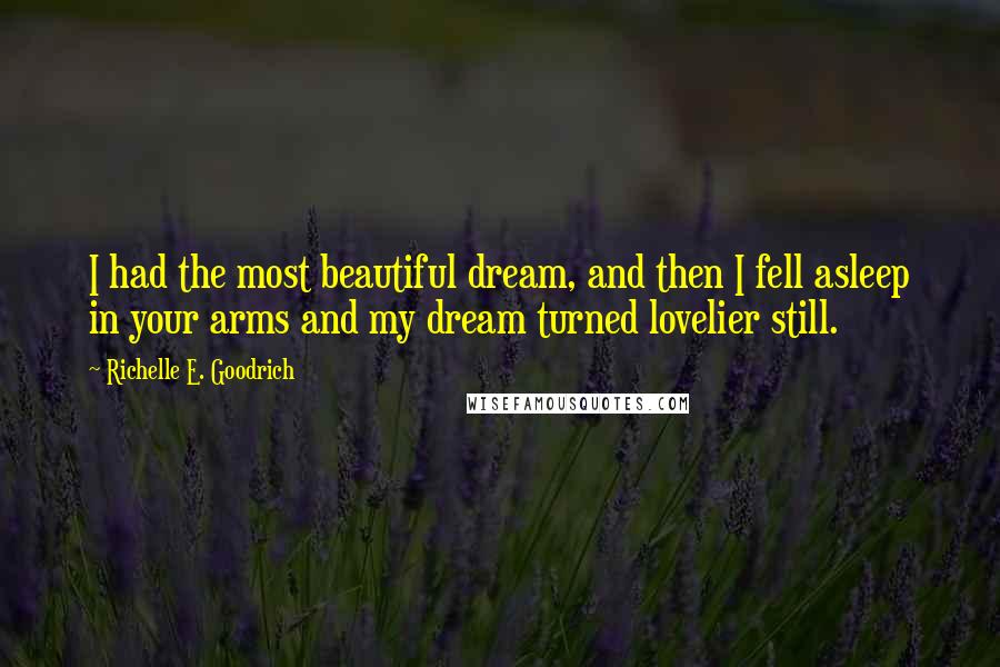 Richelle E. Goodrich Quotes: I had the most beautiful dream, and then I fell asleep in your arms and my dream turned lovelier still.