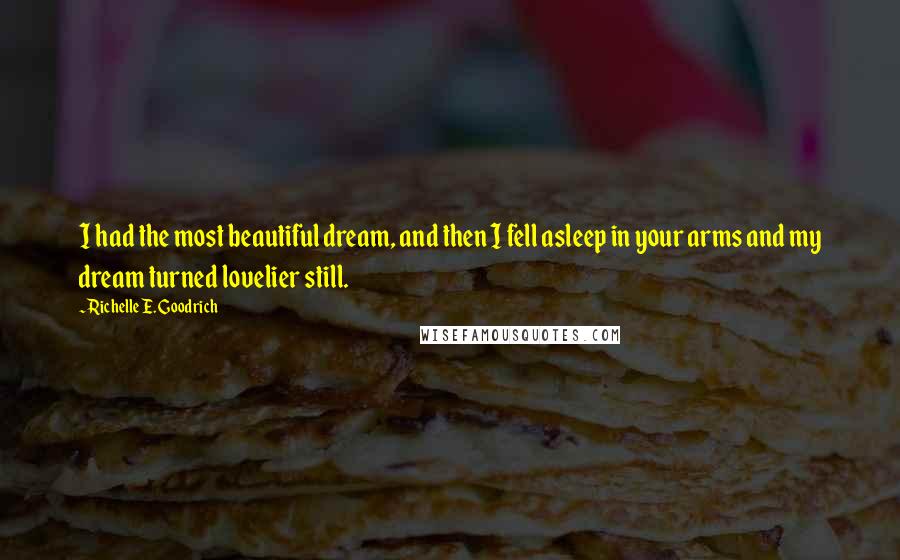 Richelle E. Goodrich Quotes: I had the most beautiful dream, and then I fell asleep in your arms and my dream turned lovelier still.