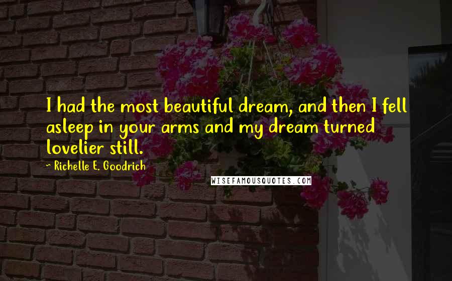 Richelle E. Goodrich Quotes: I had the most beautiful dream, and then I fell asleep in your arms and my dream turned lovelier still.