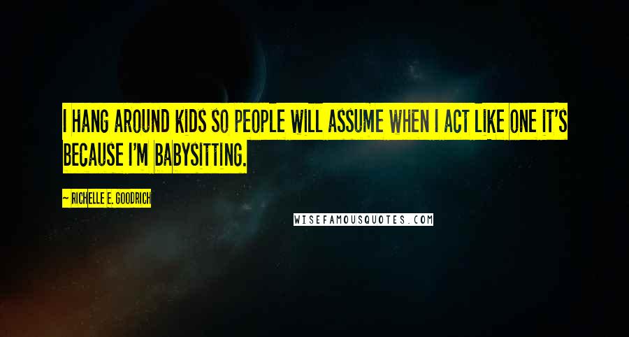 Richelle E. Goodrich Quotes: I hang around kids so people will assume when I act like one it's because I'm babysitting.