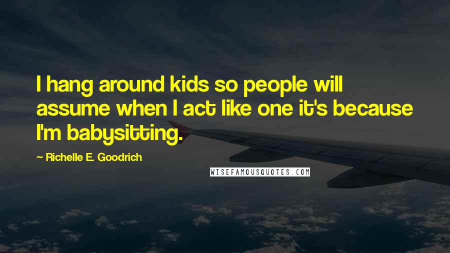 Richelle E. Goodrich Quotes: I hang around kids so people will assume when I act like one it's because I'm babysitting.