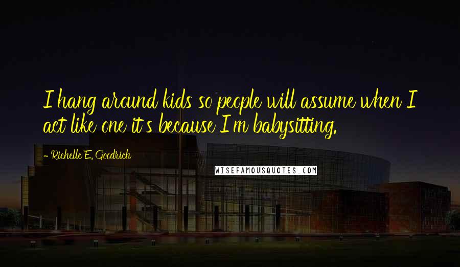 Richelle E. Goodrich Quotes: I hang around kids so people will assume when I act like one it's because I'm babysitting.