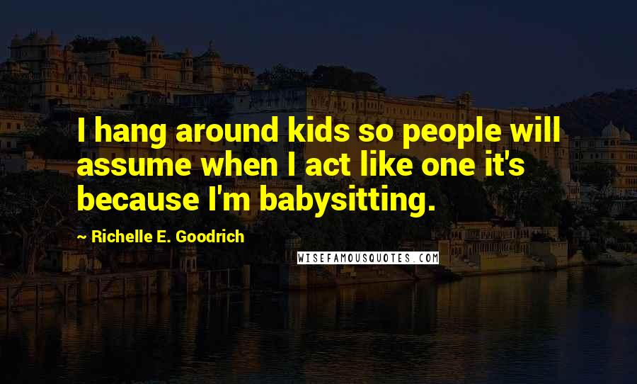 Richelle E. Goodrich Quotes: I hang around kids so people will assume when I act like one it's because I'm babysitting.