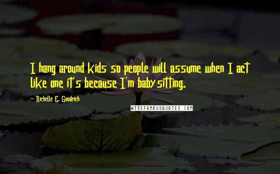 Richelle E. Goodrich Quotes: I hang around kids so people will assume when I act like one it's because I'm babysitting.