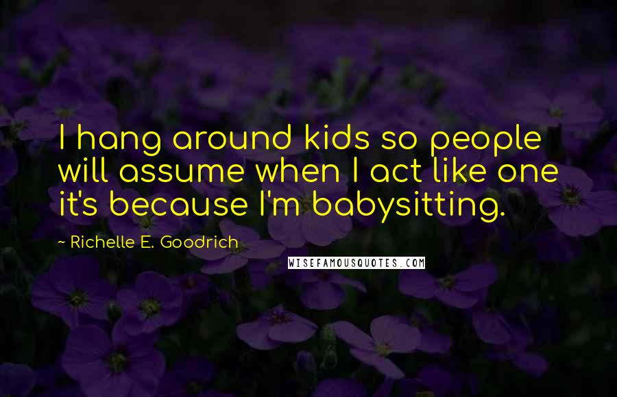 Richelle E. Goodrich Quotes: I hang around kids so people will assume when I act like one it's because I'm babysitting.