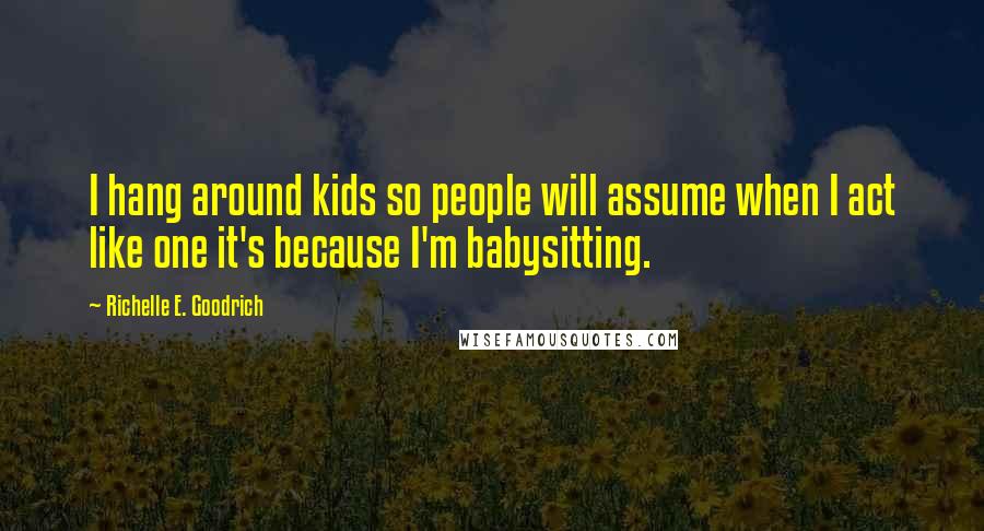 Richelle E. Goodrich Quotes: I hang around kids so people will assume when I act like one it's because I'm babysitting.