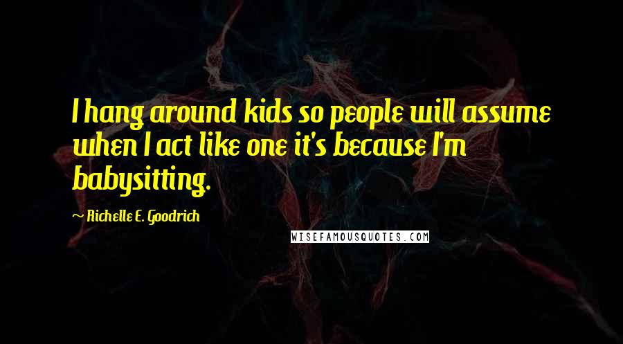 Richelle E. Goodrich Quotes: I hang around kids so people will assume when I act like one it's because I'm babysitting.