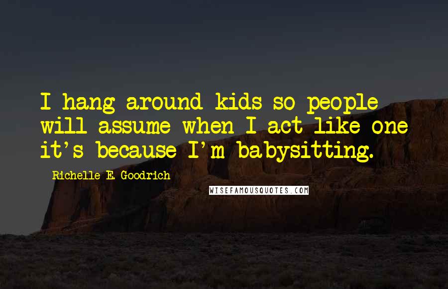 Richelle E. Goodrich Quotes: I hang around kids so people will assume when I act like one it's because I'm babysitting.