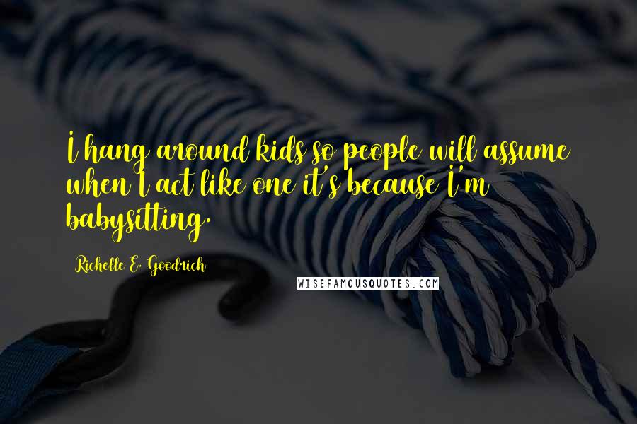 Richelle E. Goodrich Quotes: I hang around kids so people will assume when I act like one it's because I'm babysitting.