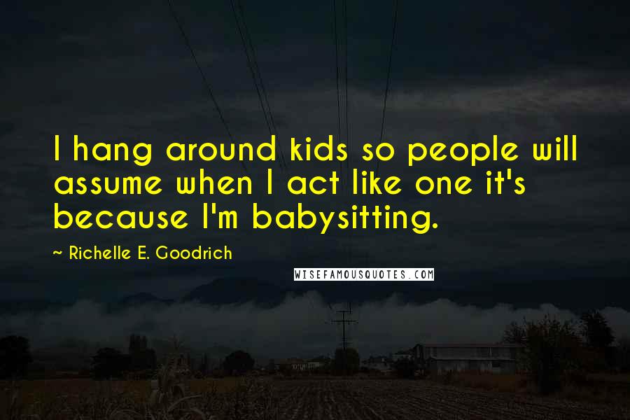 Richelle E. Goodrich Quotes: I hang around kids so people will assume when I act like one it's because I'm babysitting.