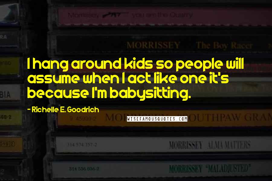 Richelle E. Goodrich Quotes: I hang around kids so people will assume when I act like one it's because I'm babysitting.