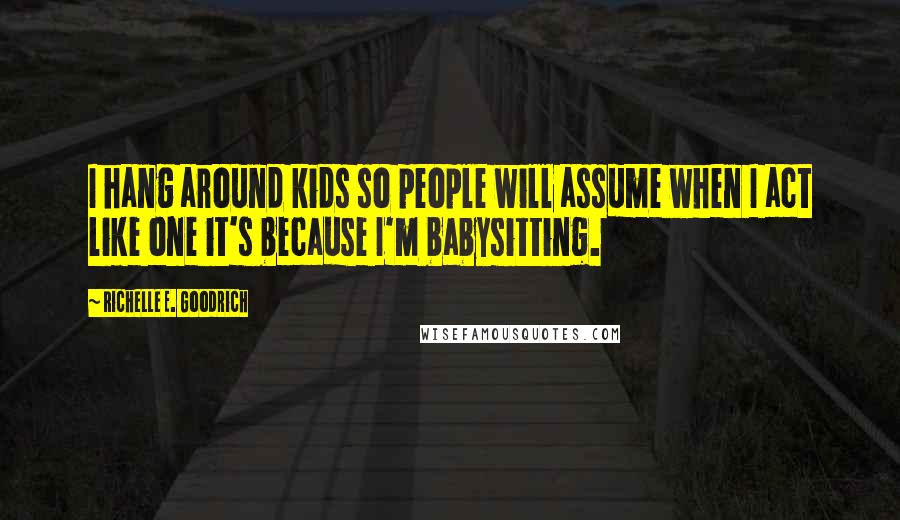 Richelle E. Goodrich Quotes: I hang around kids so people will assume when I act like one it's because I'm babysitting.