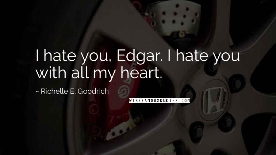 Richelle E. Goodrich Quotes: I hate you, Edgar. I hate you with all my heart.