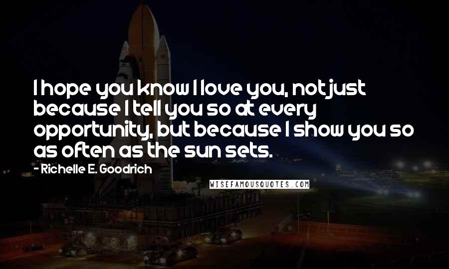 Richelle E. Goodrich Quotes: I hope you know I love you, not just because I tell you so at every opportunity, but because I show you so as often as the sun sets.